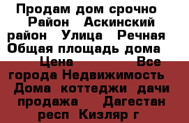 Продам дом срочно › Район ­ Аскинский район › Улица ­ Речная › Общая площадь дома ­ 69 › Цена ­ 370 000 - Все города Недвижимость » Дома, коттеджи, дачи продажа   . Дагестан респ.,Кизляр г.